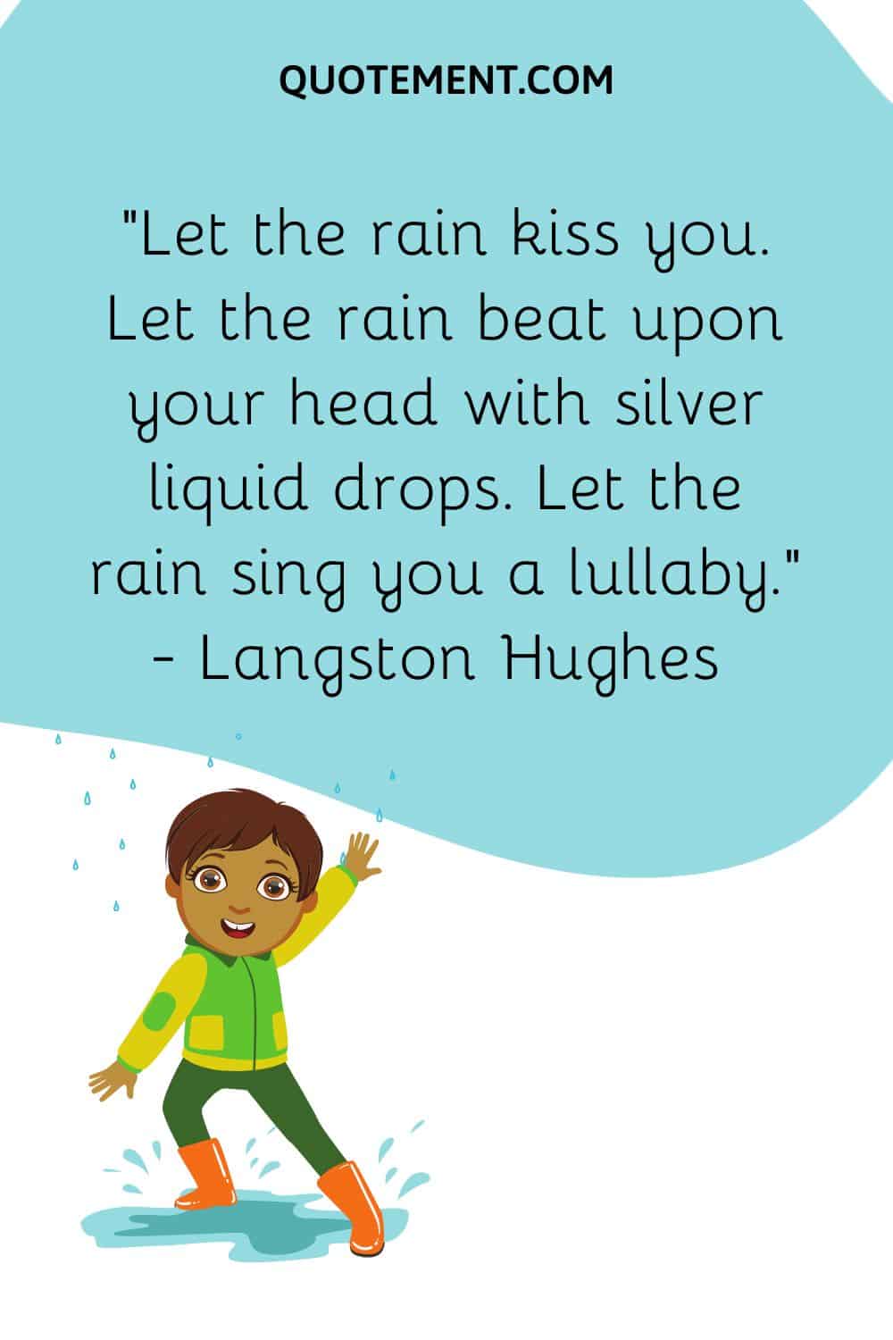 Let the rain kiss you. Let the rain beat upon your head with silver liquid drops