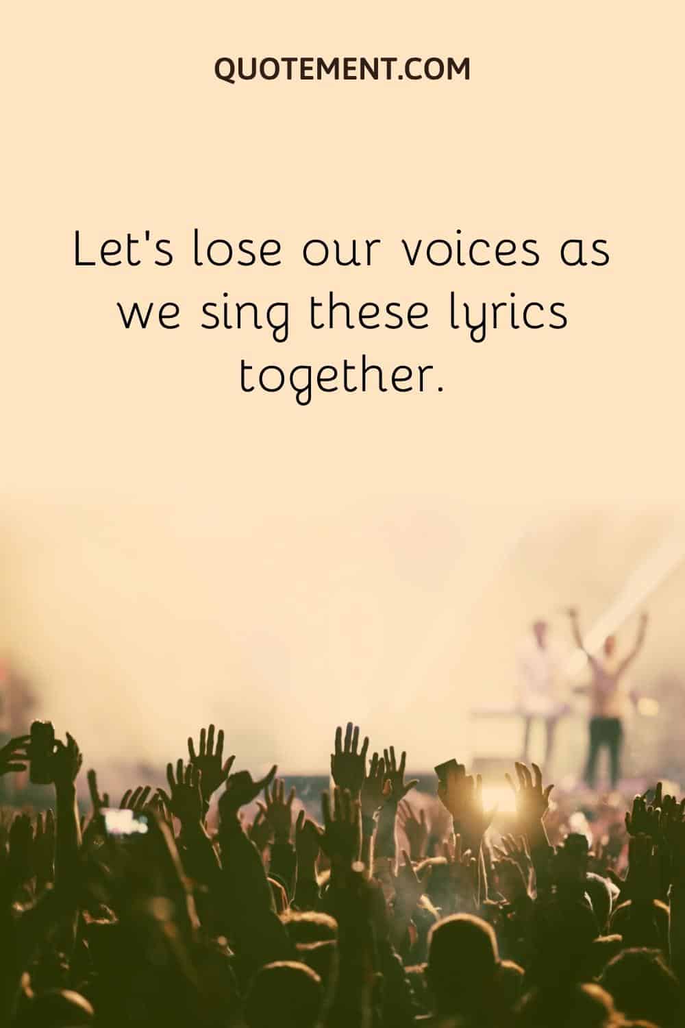  Let’s lose our voices as we sing these lyrics together.