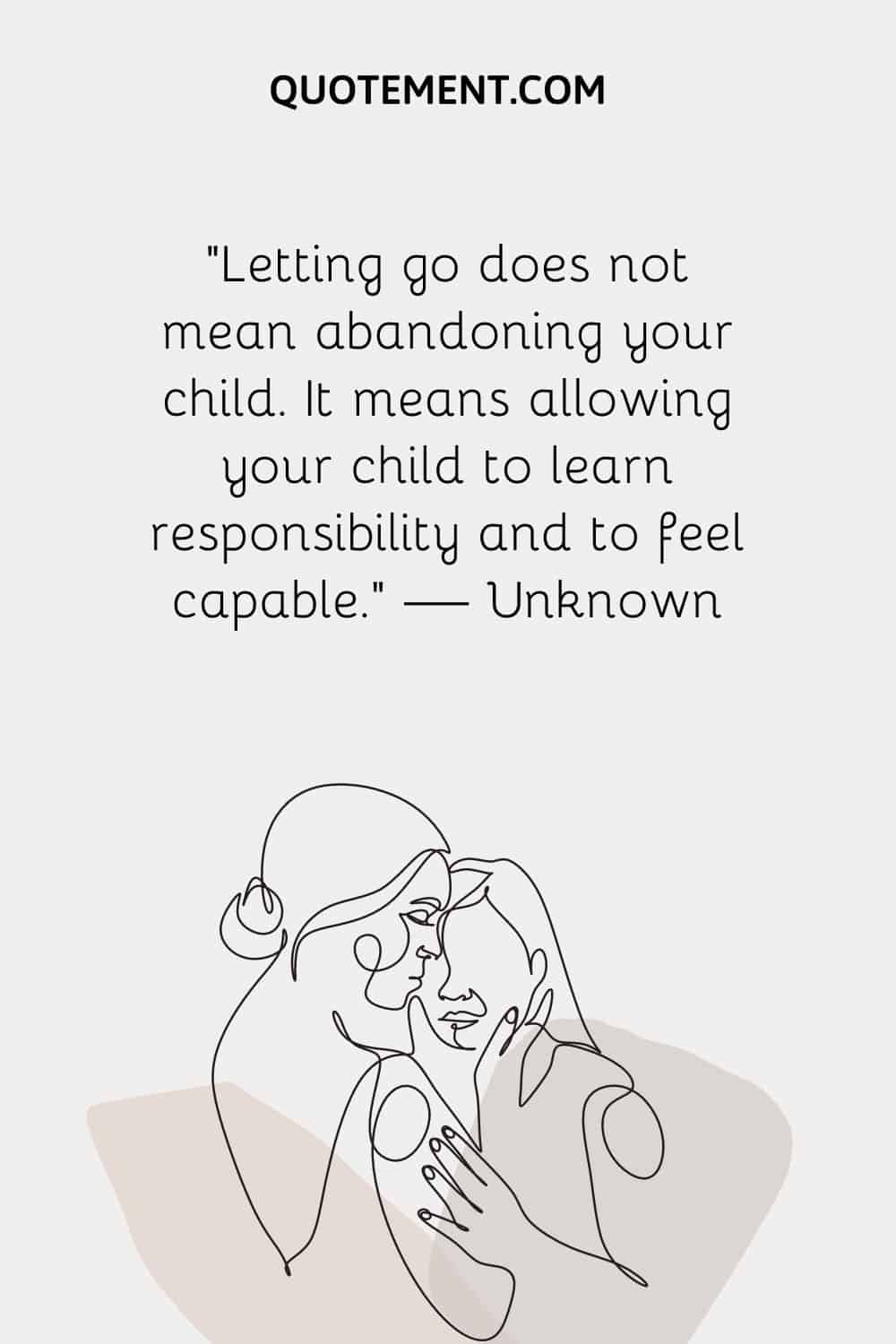 “Letting go does not mean abandoning your child. It means allowing your child to learn responsibility and to feel capable.” — Unknown