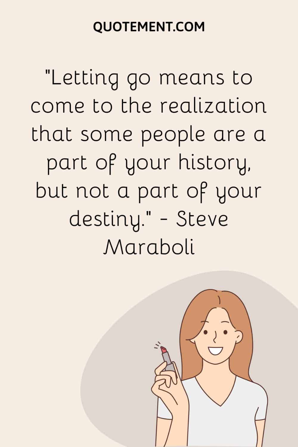 Letting go means to come to the realization that some people are a part of your history, but not a part of your destiny