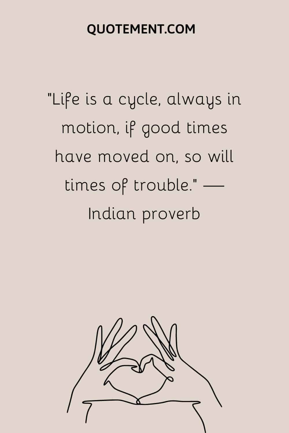 “Life is a cycle, always in motion, if good times have moved on, so will times of trouble.” — Indian proverb