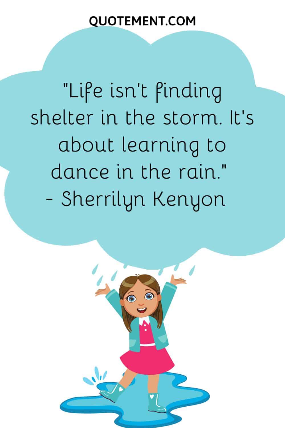 Life isn’t finding shelter in the storm. It’s about learning to dance in the rain