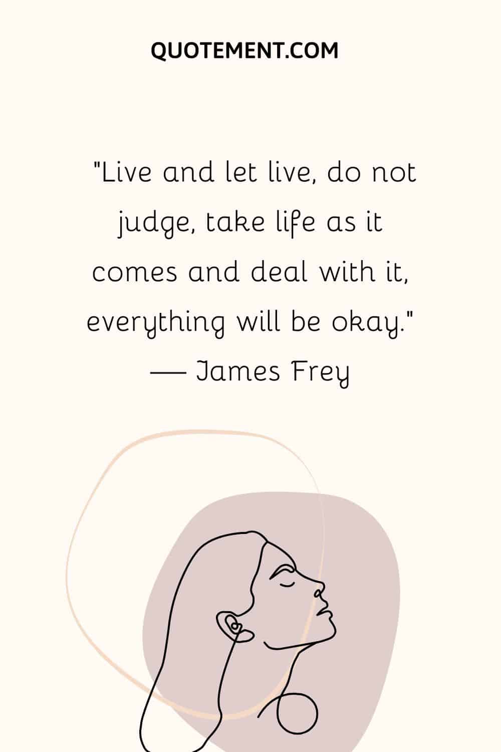 “Live and let live, do not judge, take life as it comes and deal with it, everything will be okay.” — James Frey