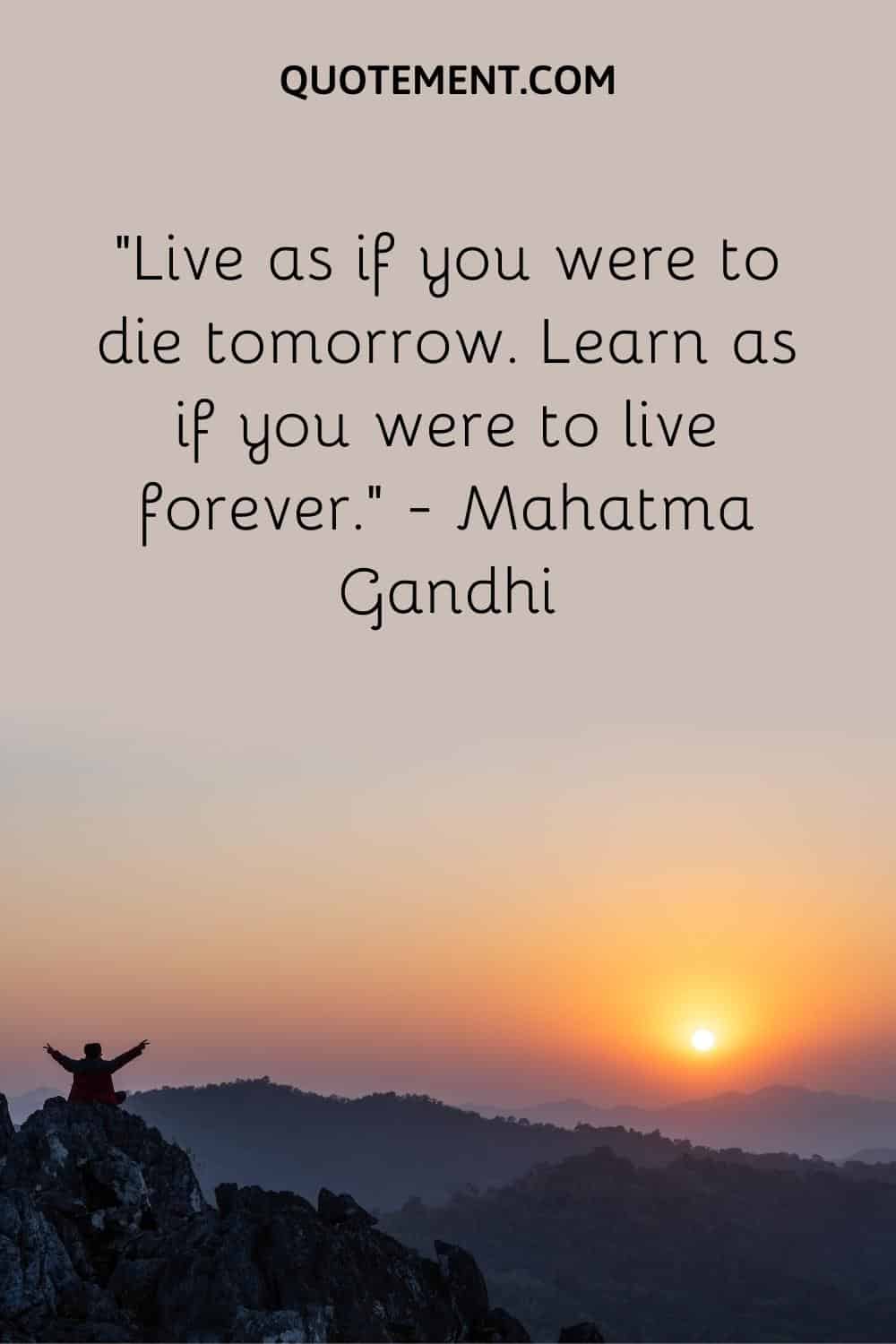 Live as if you were to die tomorrow. Learn as if you were to live forever