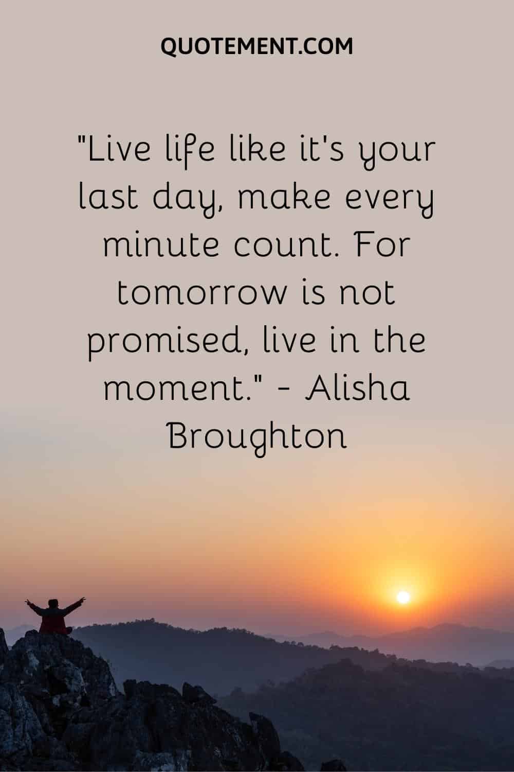 Live life like it’s your last day, make every minute count