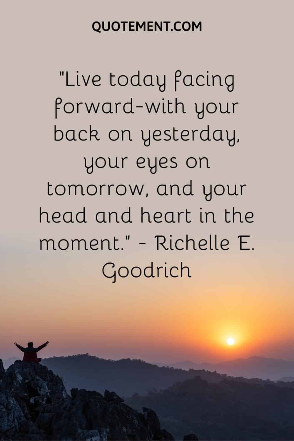 Live today facing forward—with your back on yesterday, your eyes on tomorrow, and your head and heart in the moment