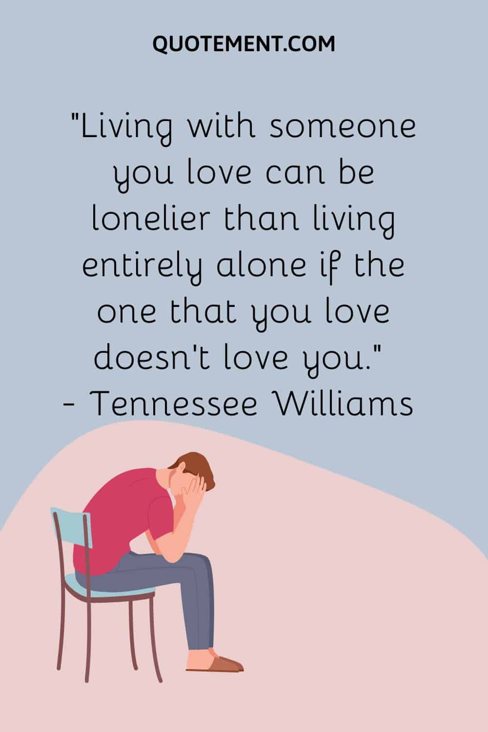 Living with someone you love can be lonelier than living entirely alone if the one that you love doesn’t love you