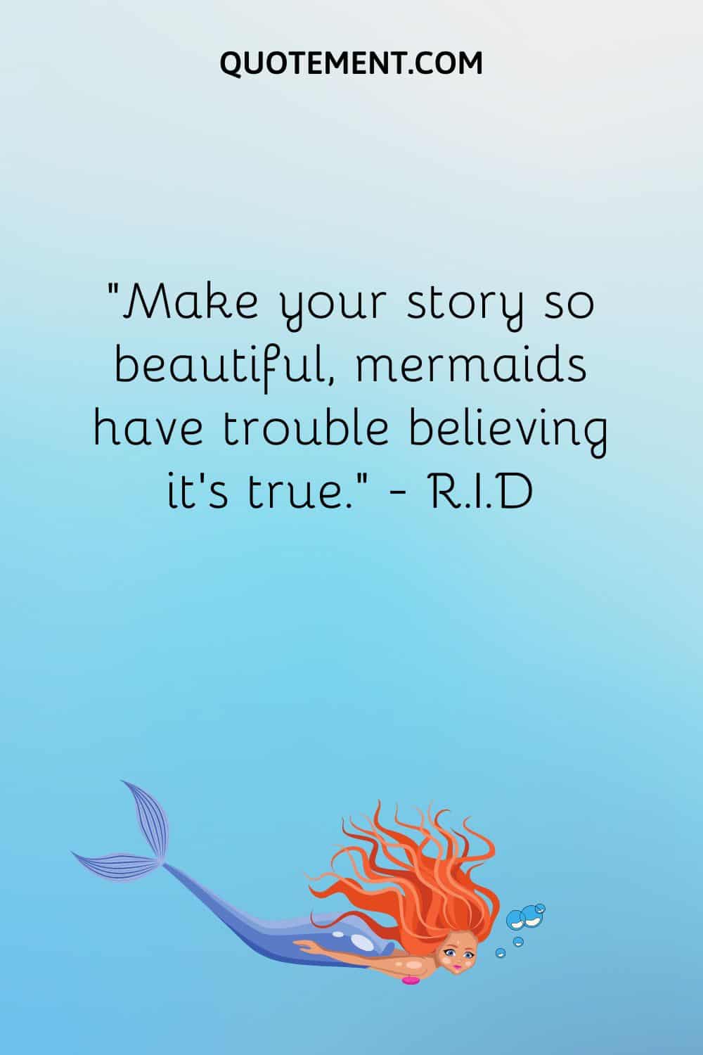 “Make your story so beautiful, mermaids have trouble believing it’s true.” ― R.I.D