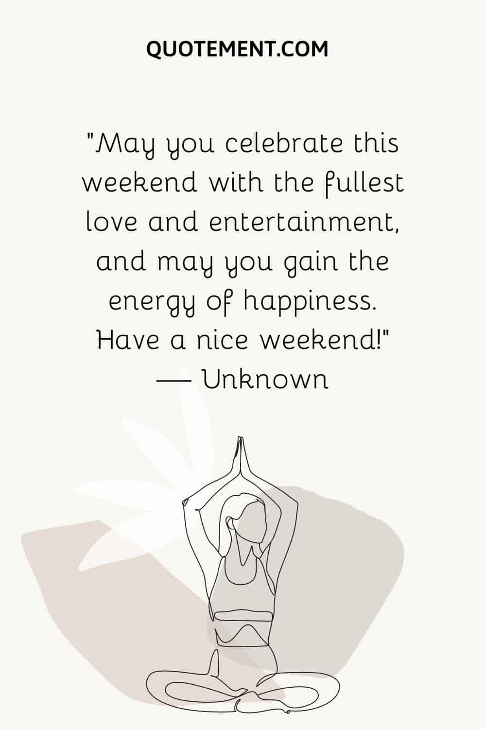 “May you celebrate this weekend with the fullest love and entertainment, and may you gain the energy of happiness. Have a nice weekend!” — Unknown