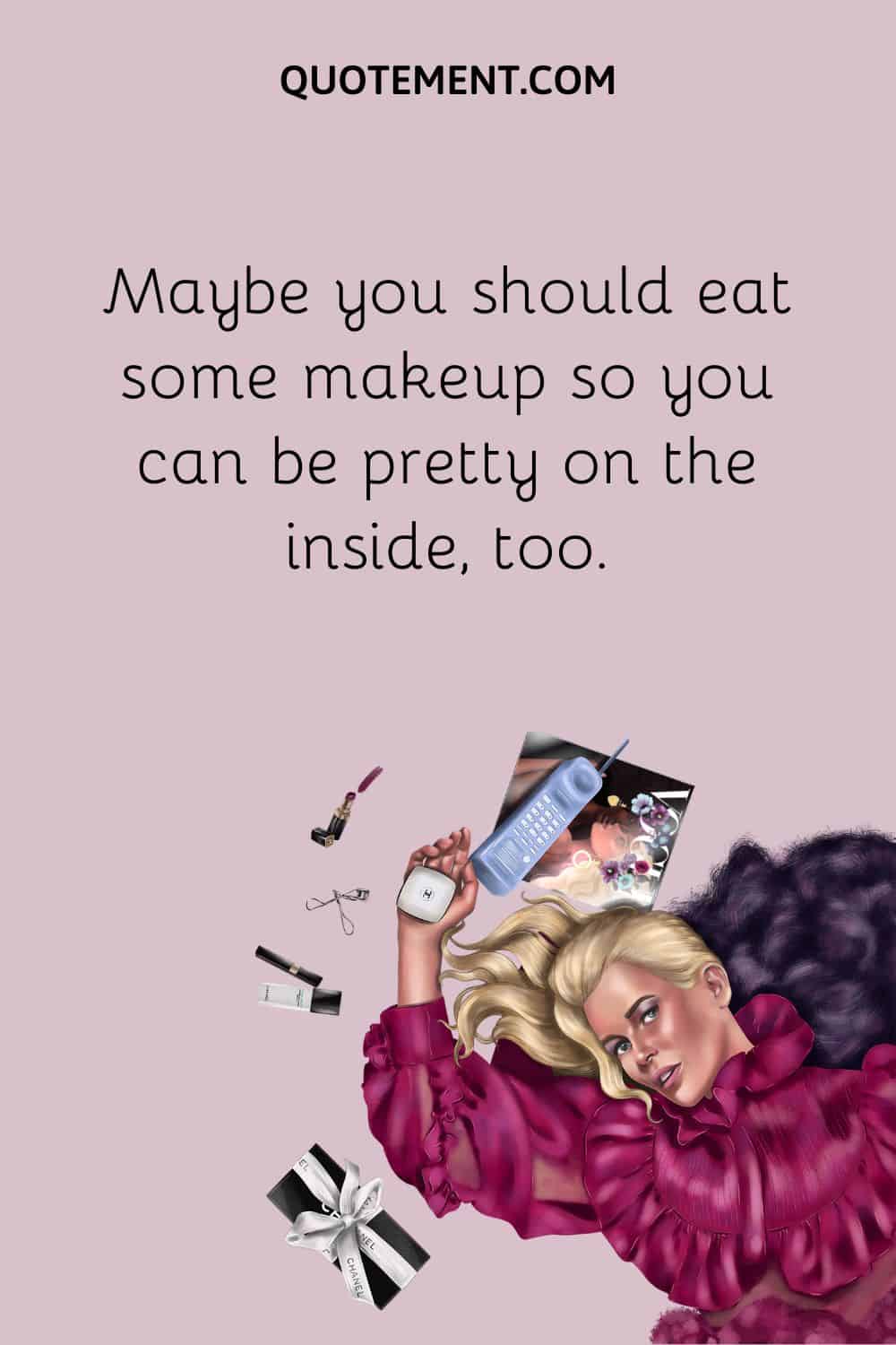 Maybe you should eat some makeup so you can be pretty on the inside