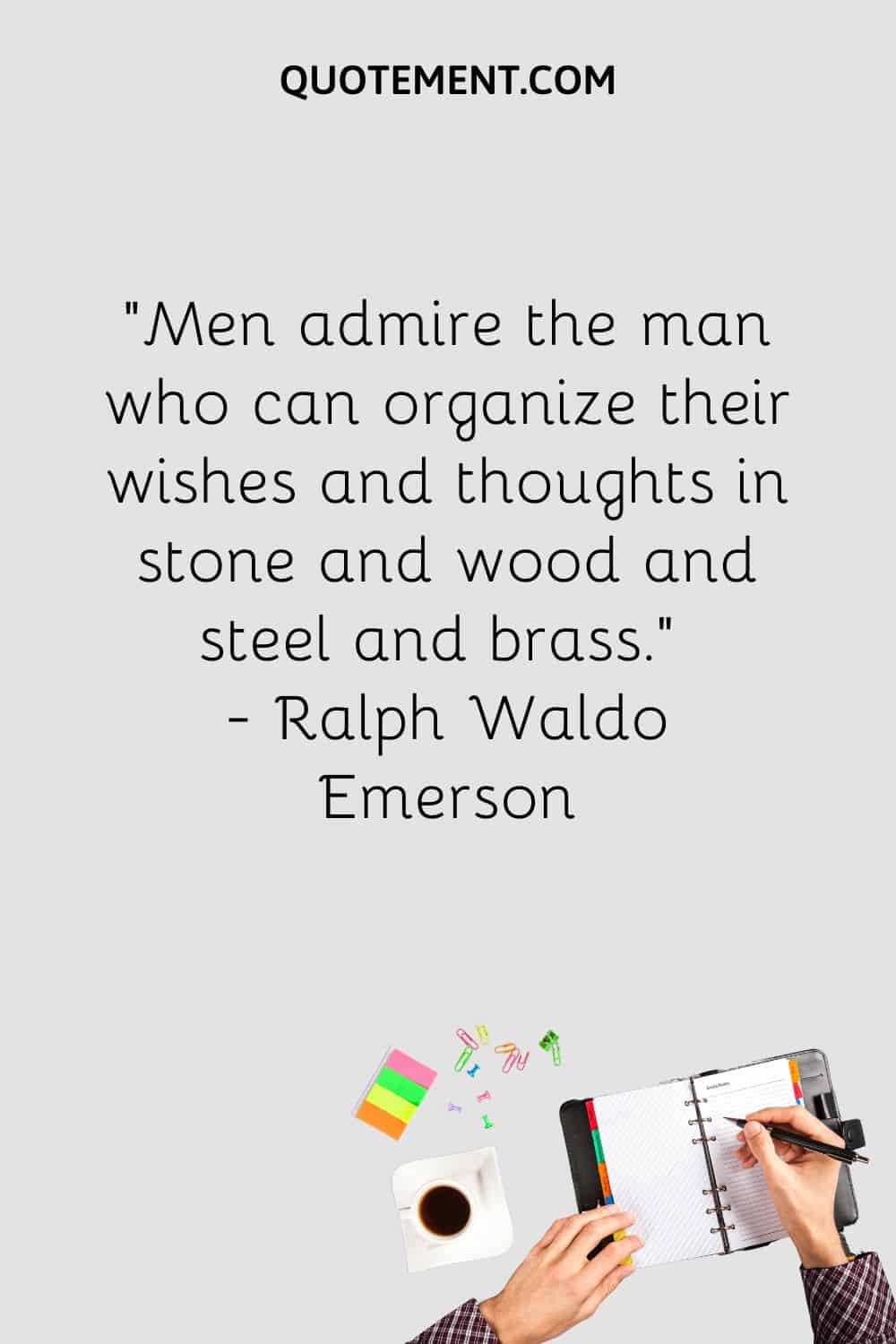 Men admire the man who can organize their wishes and thoughts in stone and wood and steel and brass