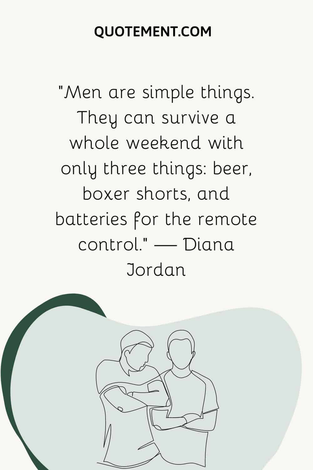 “Men are simple things. They can survive a whole weekend with only three things beer, boxer shorts, and batteries for the remote control.” — Diana Jordan