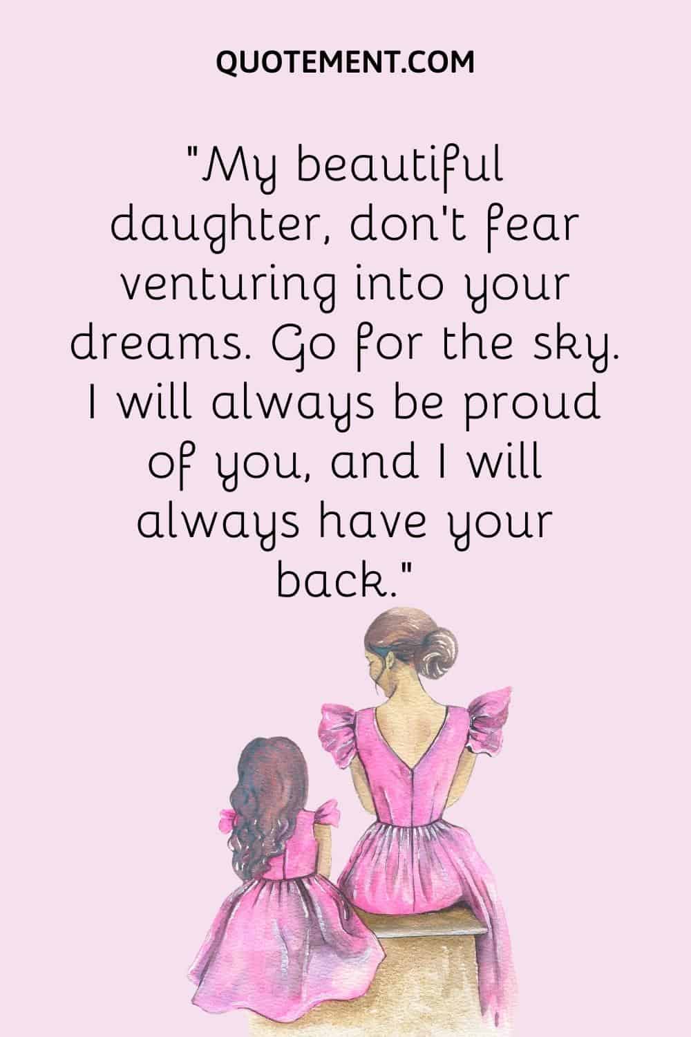 “My beautiful daughter, don’t fear venturing into your dreams. Go for the sky. I will always be proud of you, and I will always have your back.”