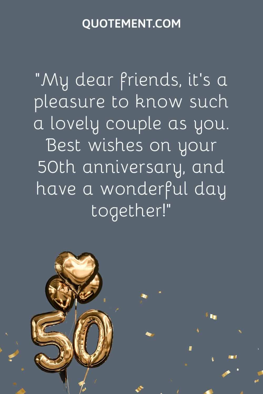 “My dear friends, it’s a pleasure to know such a lovely couple as you. Best wishes on your 50th anniversary, and have a wonderful day together!”