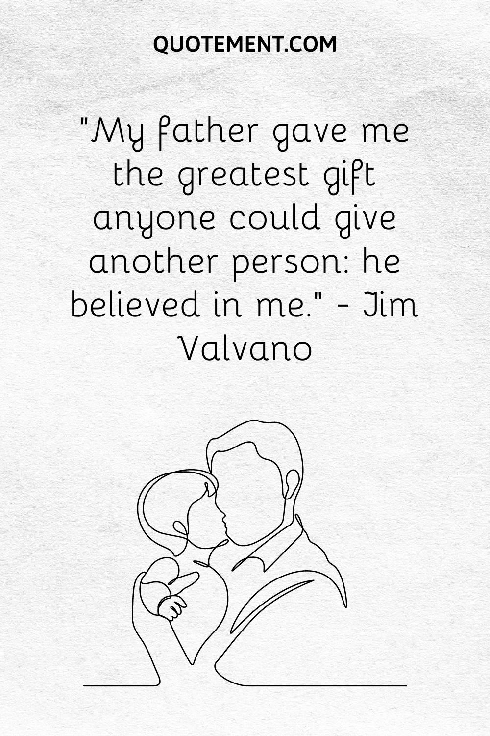 “My father gave me the greatest gift anyone could give another person he believed in me.” — Jim Valvano