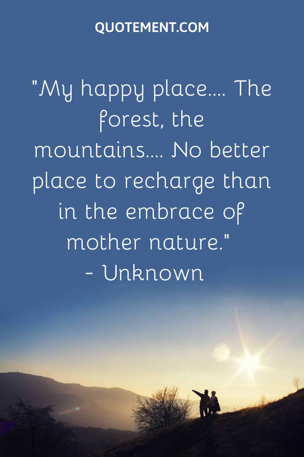 “My happy place…. The forest, the mountains…. No better place to recharge than in the embrace of mother nature.” — Unknown
