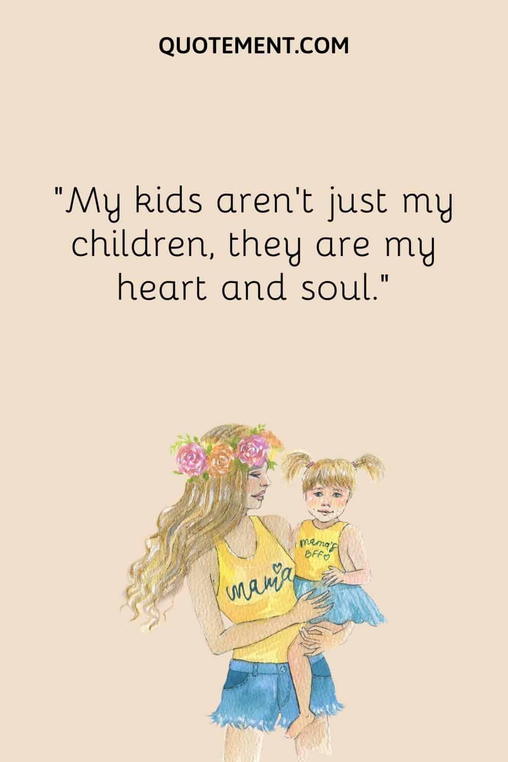 “My kids aren’t just my children, they are my heart and soul.”