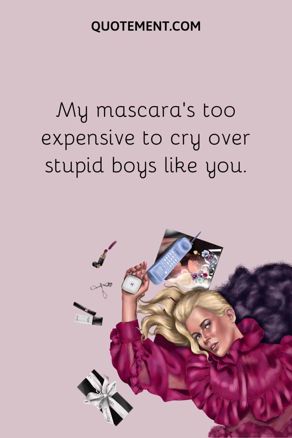 My mascara’s too expensive to cry over stupid boys like you
