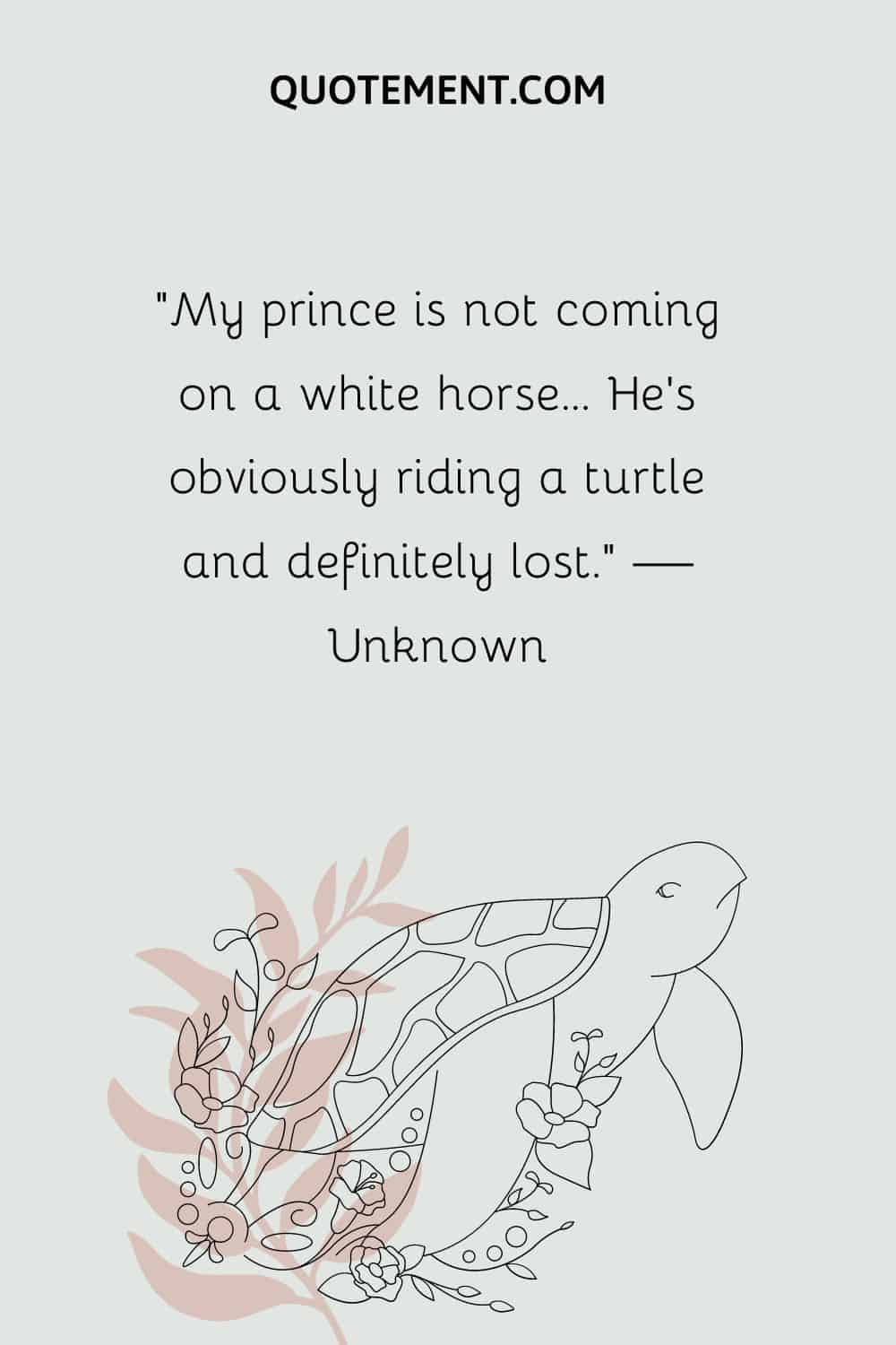 My prince is not coming on a white horse... He's obviously riding a turtle and definitely lost