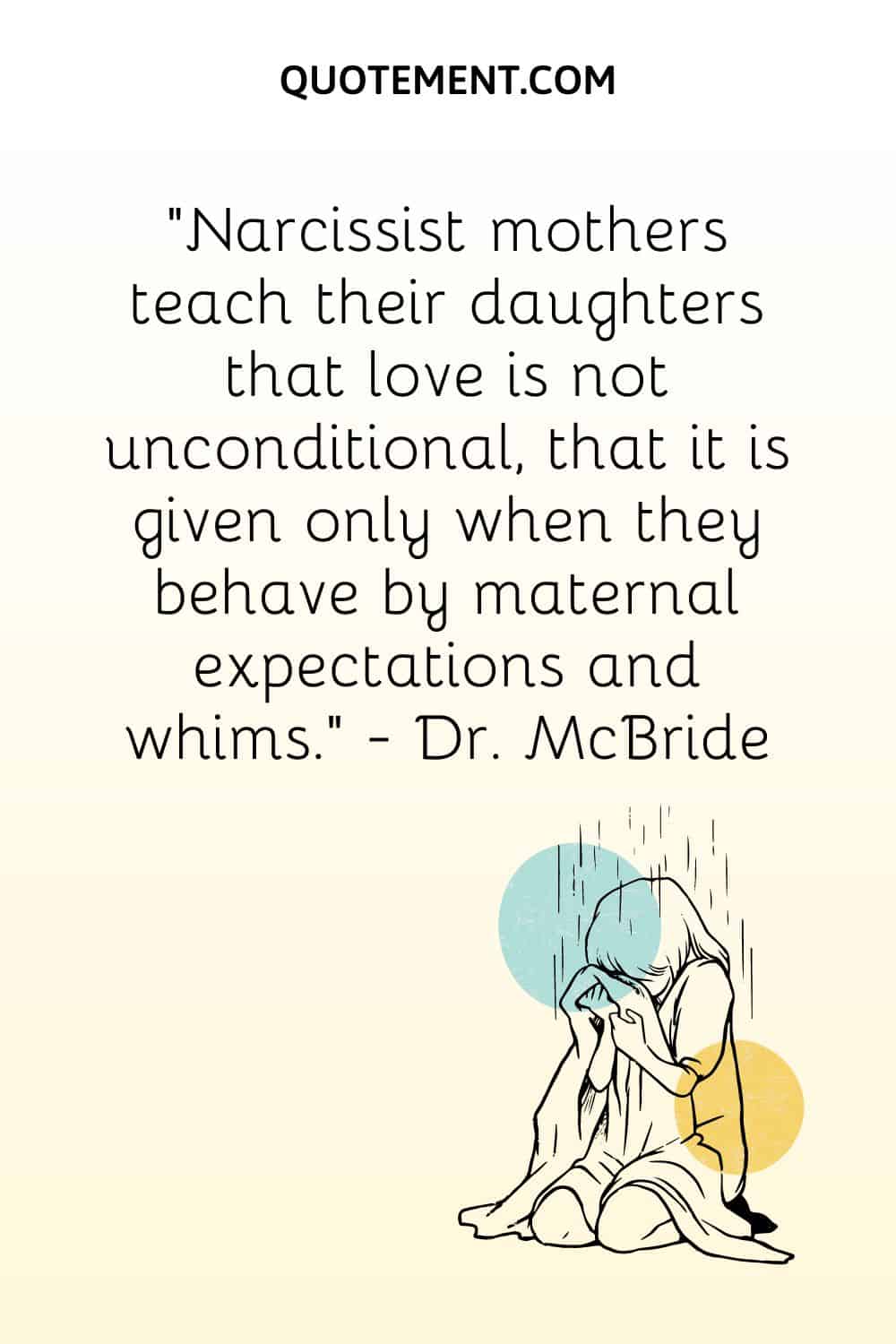 Narcissist mothers teach their daughters that love is not unconditional, that it is given only when they behave by maternal expectations and whims