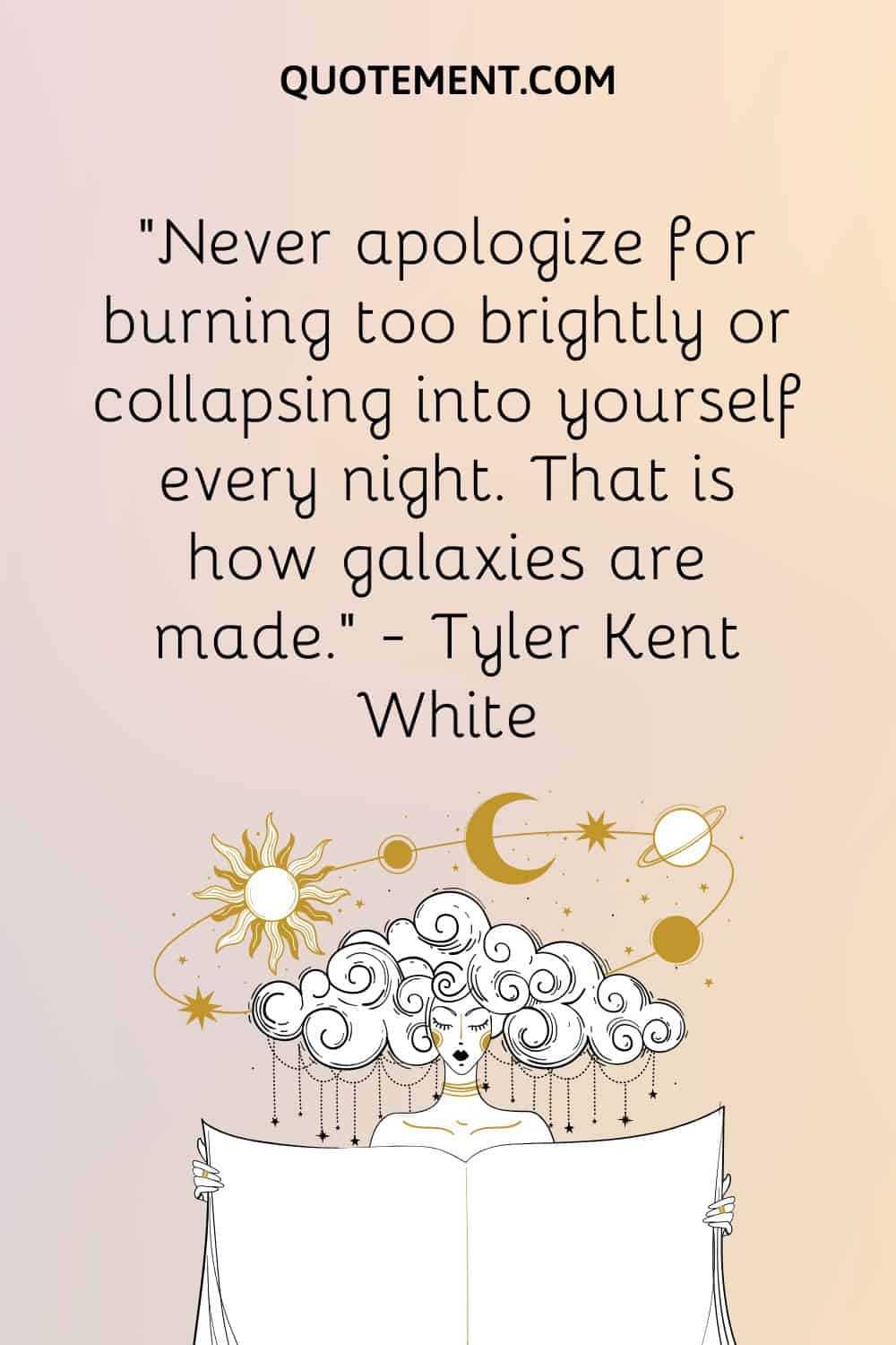 Never apologize for burning too brightly or collapsing into yourself every night