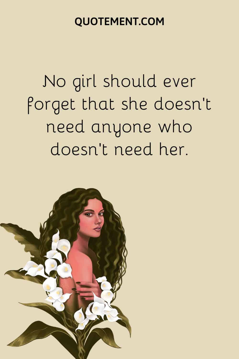 No girl should ever forget that she doesn’t need anyone who doesn’t need her