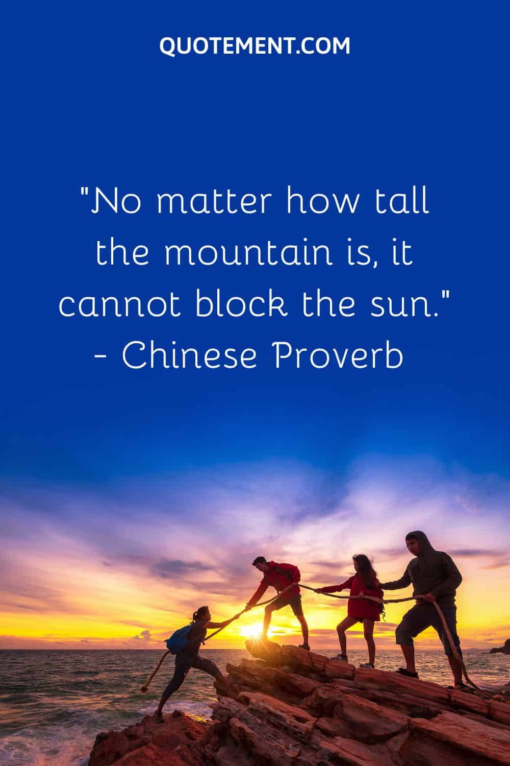 “No matter how tall the mountain is, it cannot block the sun.” — Chinese Proverb