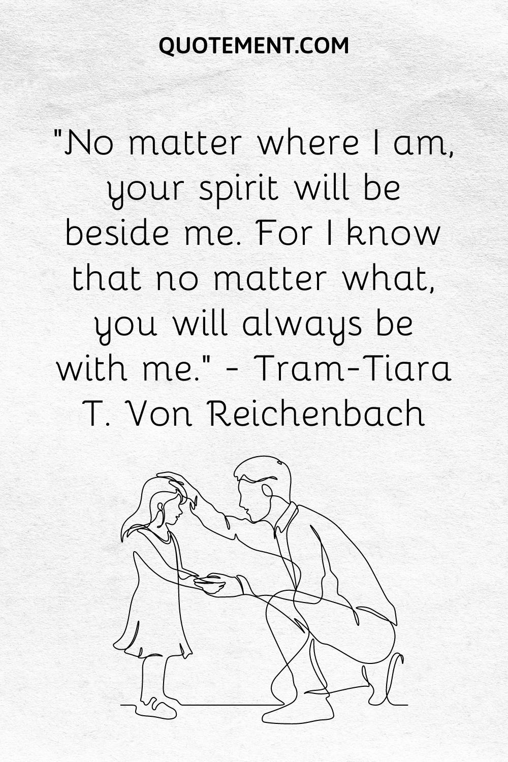 “No matter where I am, your spirit will be beside me. For I know that no matter what, you will always be with me.” — Tram-Tiara T. Von Reichenbach