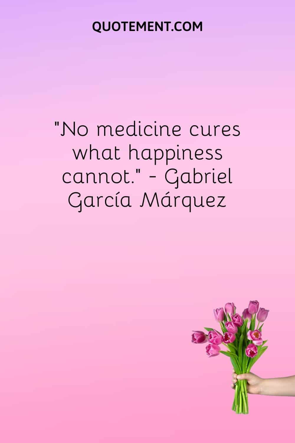 No medicine cures what happiness cannot