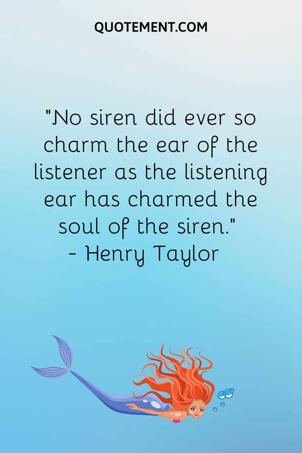 “No siren did ever so charm the ear of the listener as the listening ear has charmed the soul of the siren.” ― Henry Taylor