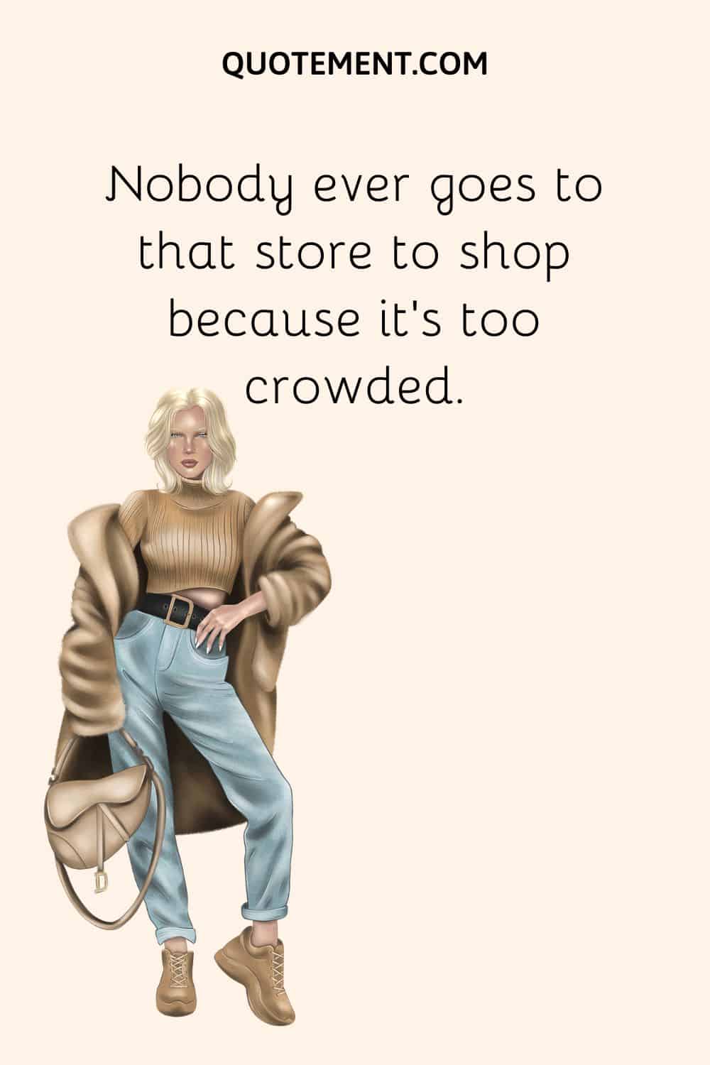 Nobody ever goes to that store to shop because it’s too crowded