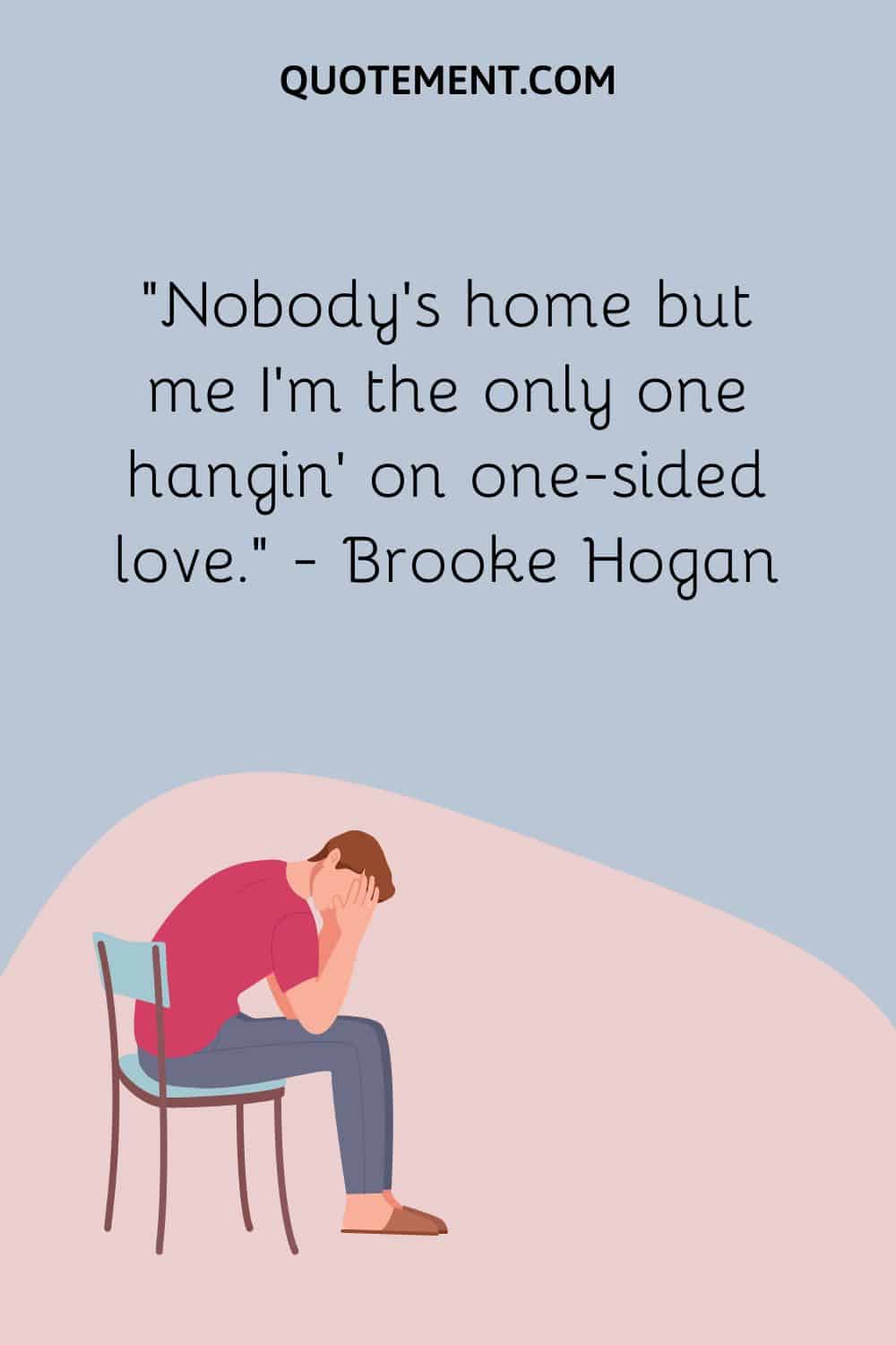 Nobody’s home but me I’m the only one hangin’ on one-sided love