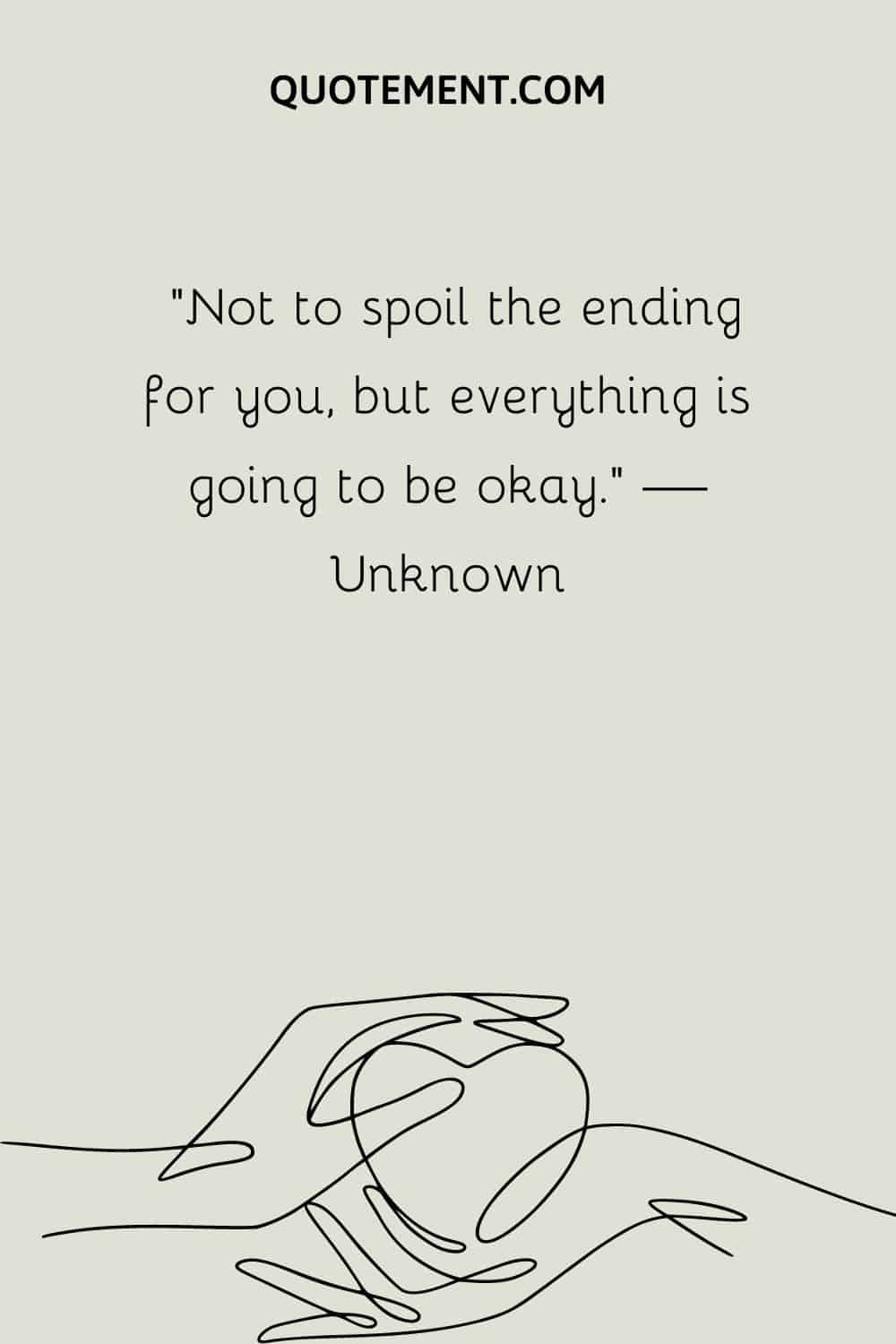 “Not to spoil the ending for you, but everything is going to be okay.” — Unknown