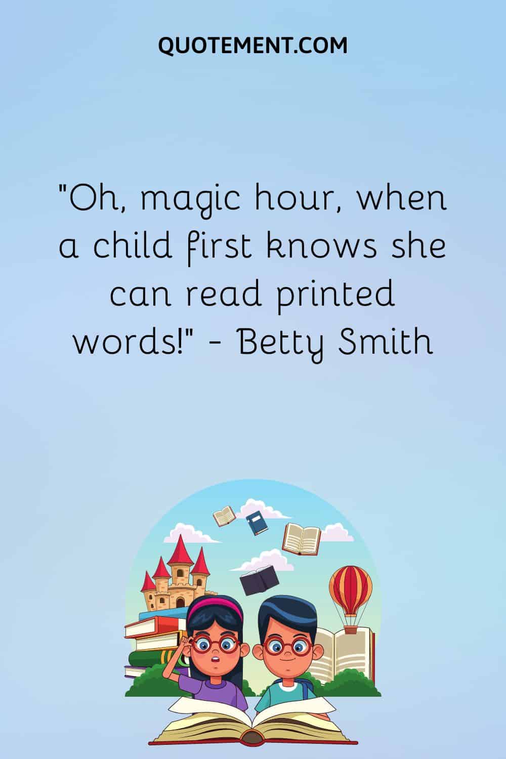 “Oh, magic hour, when a child first knows she can read printed words!” — Betty Smith
