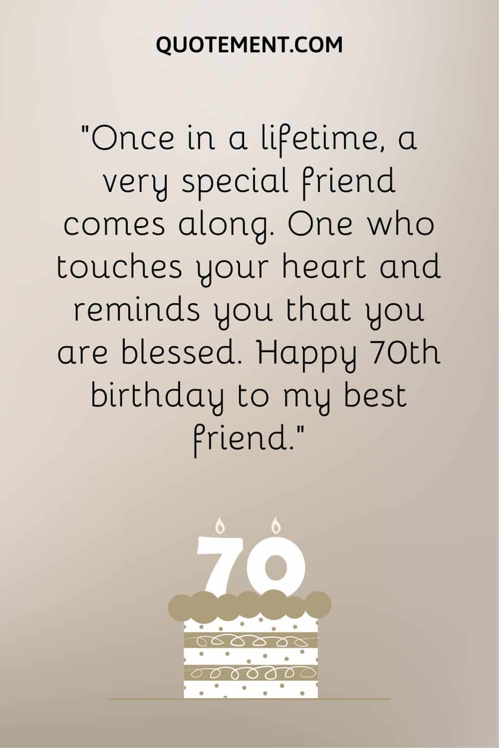 “Once in a lifetime, a very special friend comes along. One who touches your heart and reminds you that you are blessed. Happy 70th birthday to my best friend.”