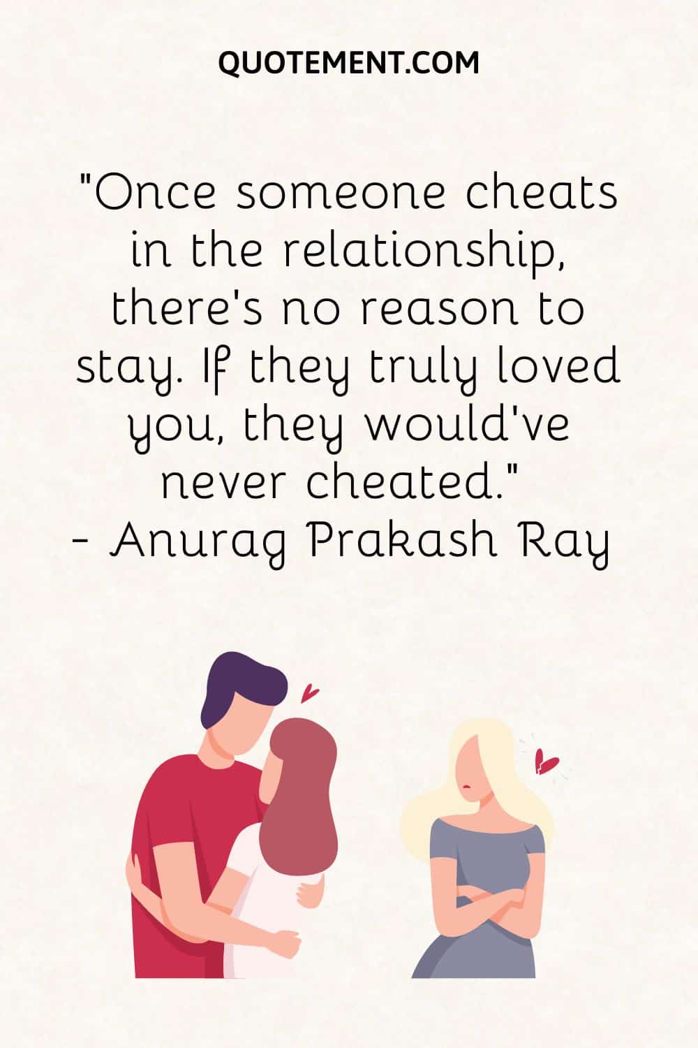 Once someone cheats in the relationship, there’s no reason to stay. If they truly loved you, they would’ve never cheated