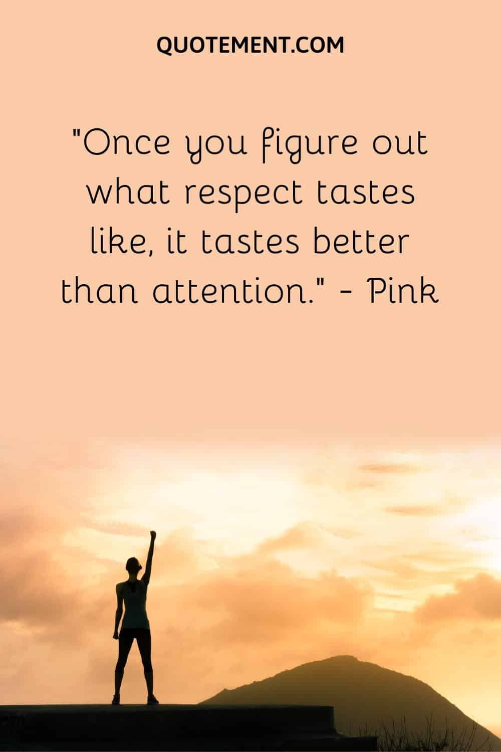 Once you figure out what respect tastes like, it tastes better than attention