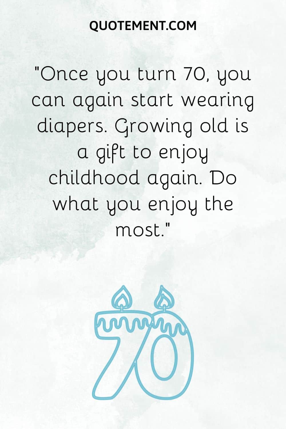 “Once you turn 70, you can again start wearing diapers. Growing old is a gift to enjoy childhood again. Do what you enjoy the most.”