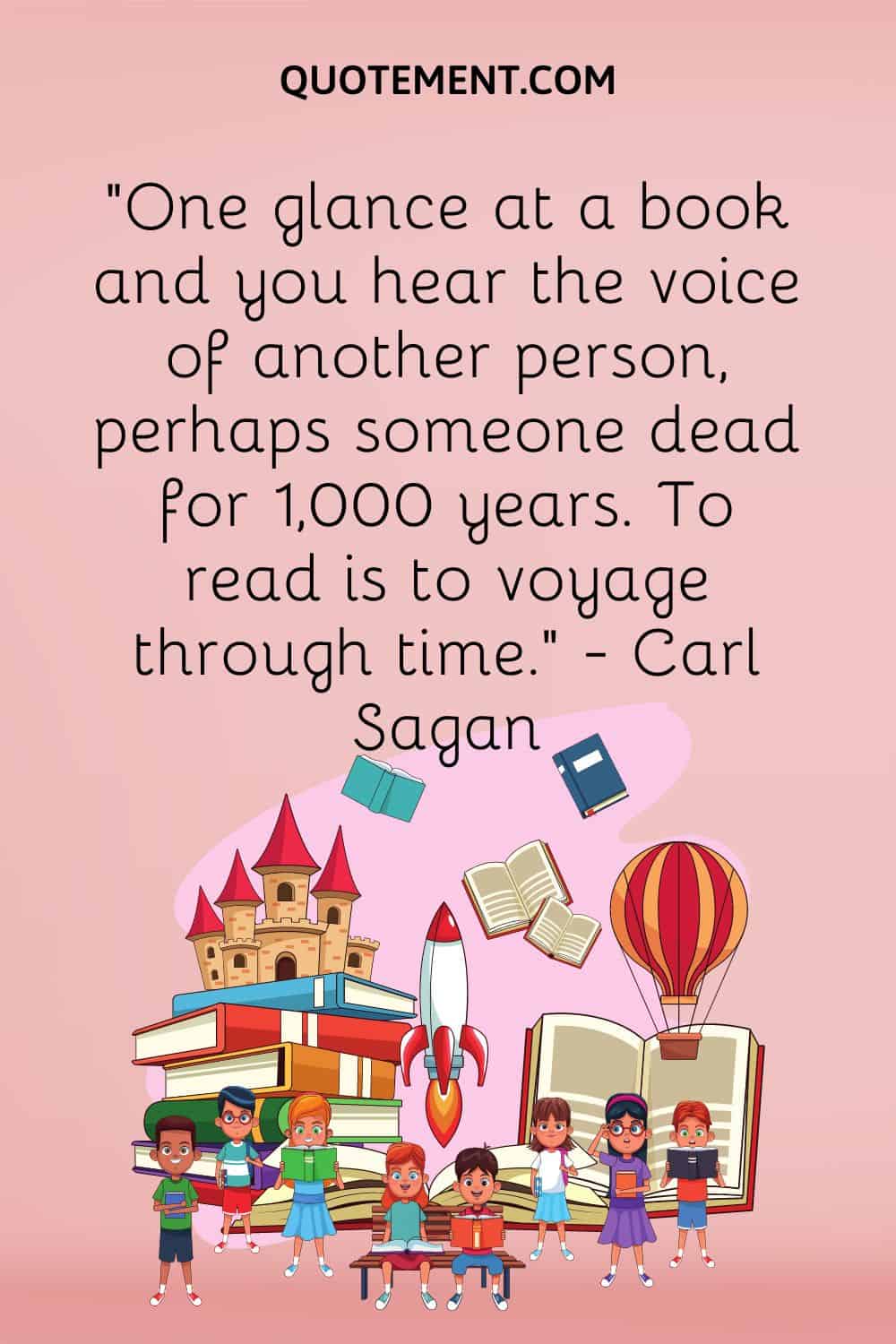 “One glance at a book and you hear the voice of another person, perhaps someone dead for 1,000 years. To read is to voyage through time.” — Carl Sagan