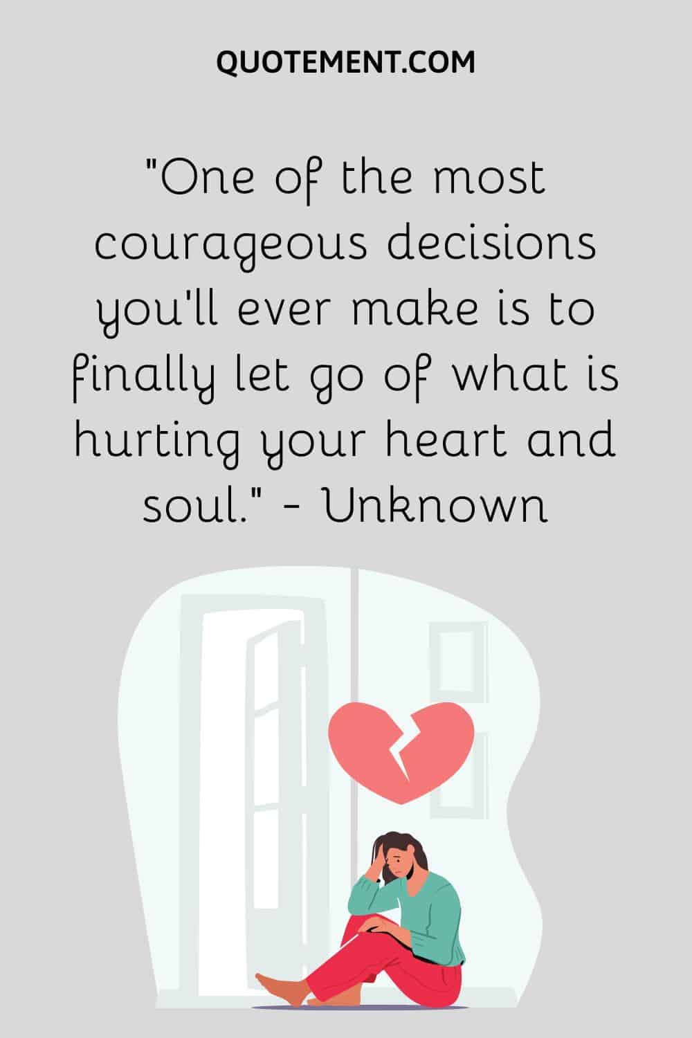 One of the most courageous decisions you’ll ever make is to finally let go of what is hurting your heart and soul.