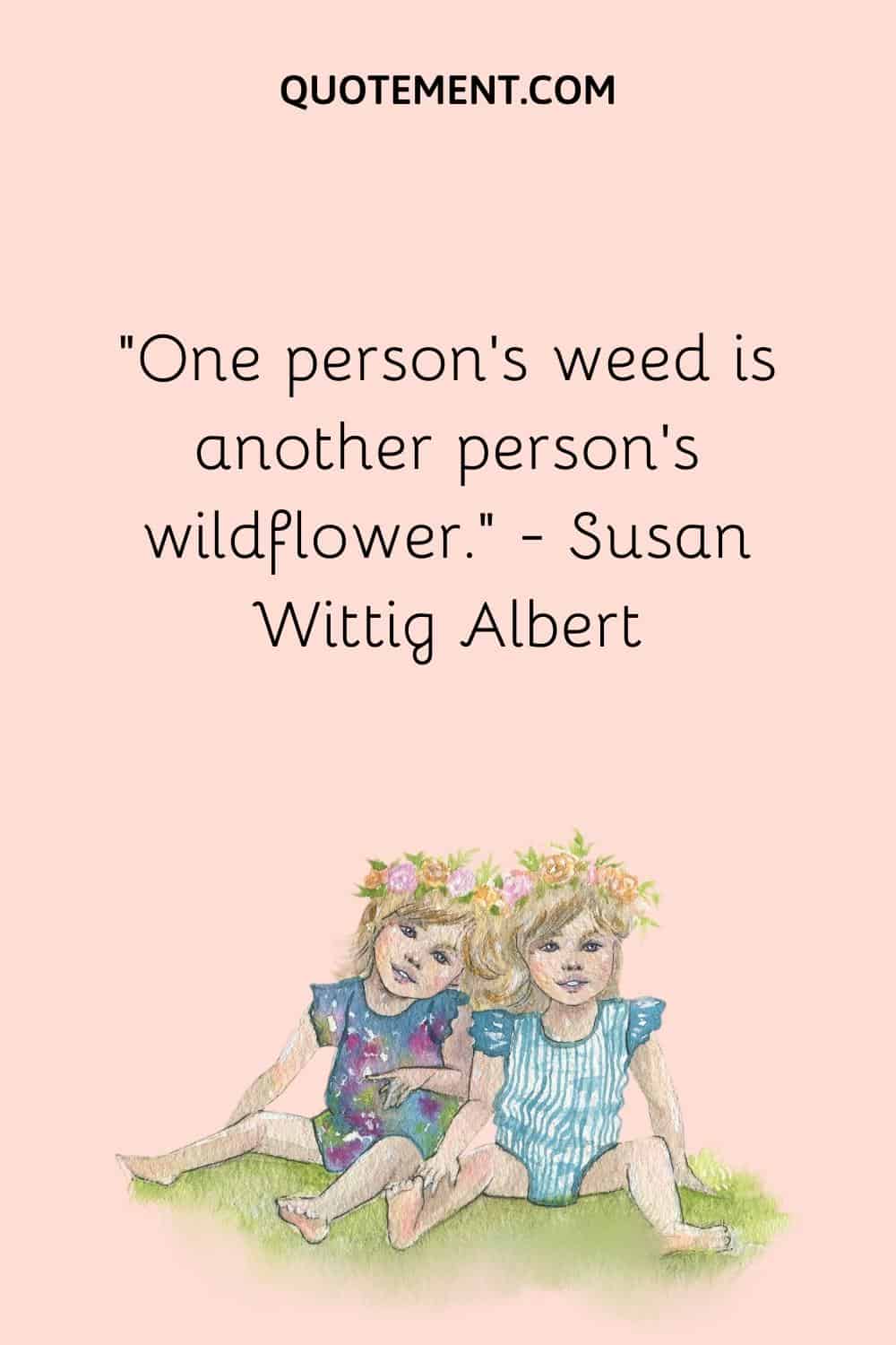 “One person’s weed is another person’s wildflower.” ― Susan Wittig Albert