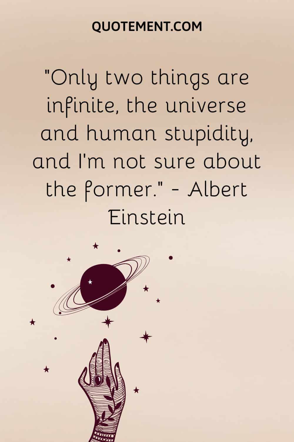 Only two things are infinite, the universe and human stupidity, and I’m not sure about the former
