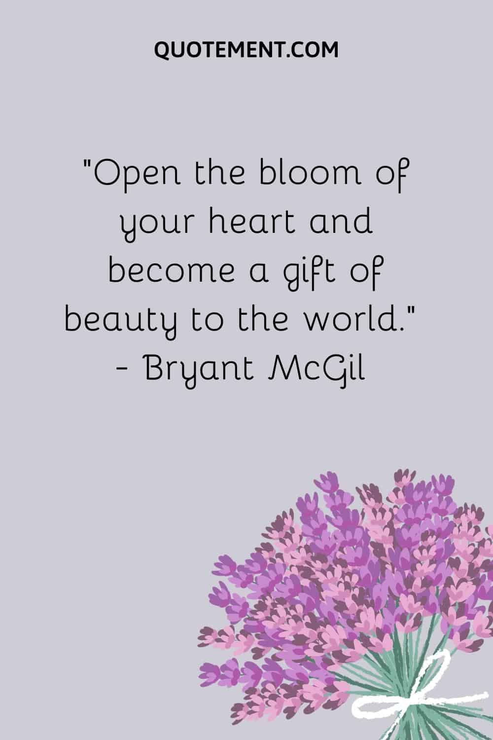 “Open the bloom of your heart and become a gift of beauty to the world.” — Bryant McGill