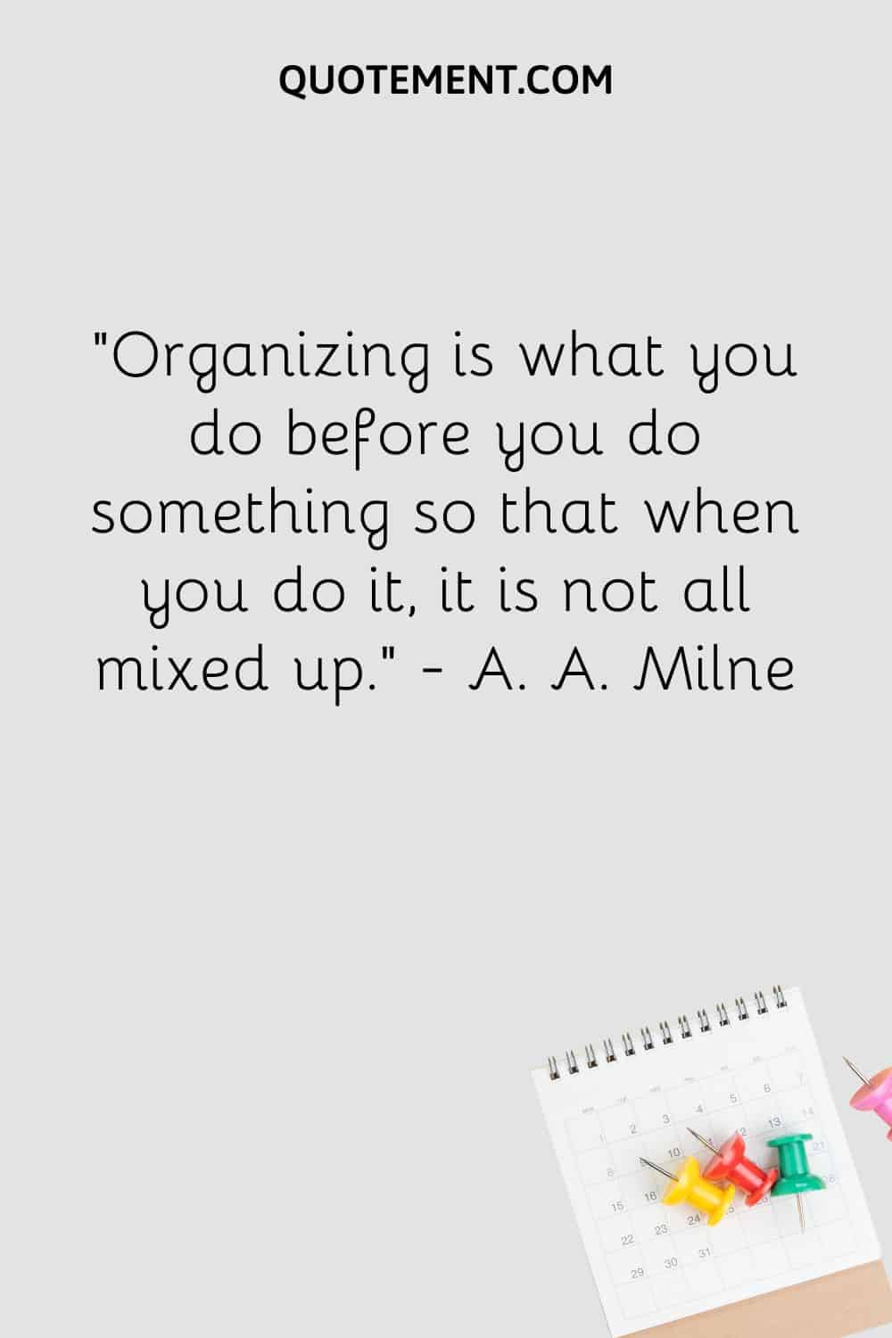 Organizing is what you do before you do something so that when you do it, it is not all mixed up