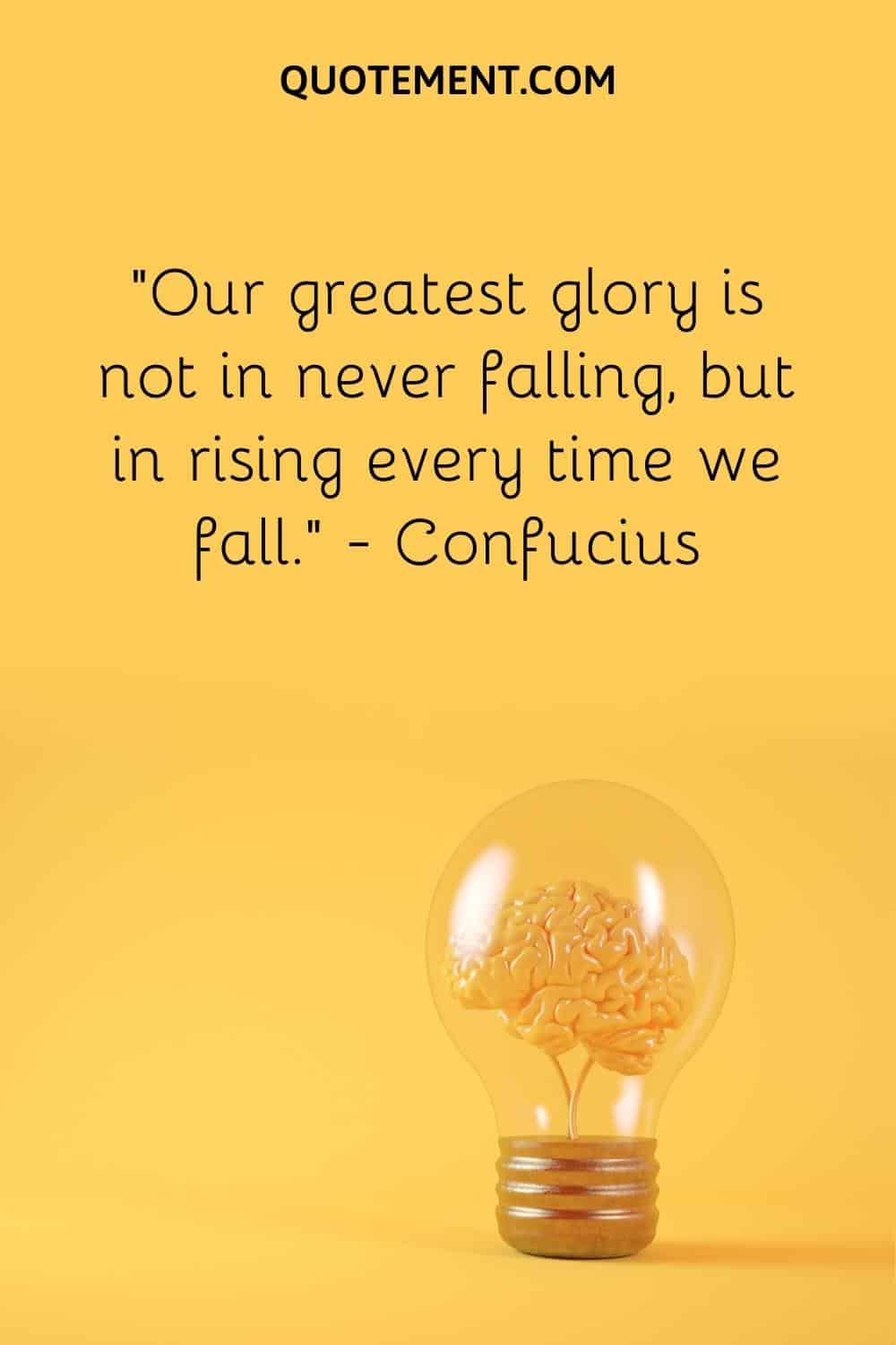“Our greatest glory is not in never falling, but in rising every time we fall.” — Confucius