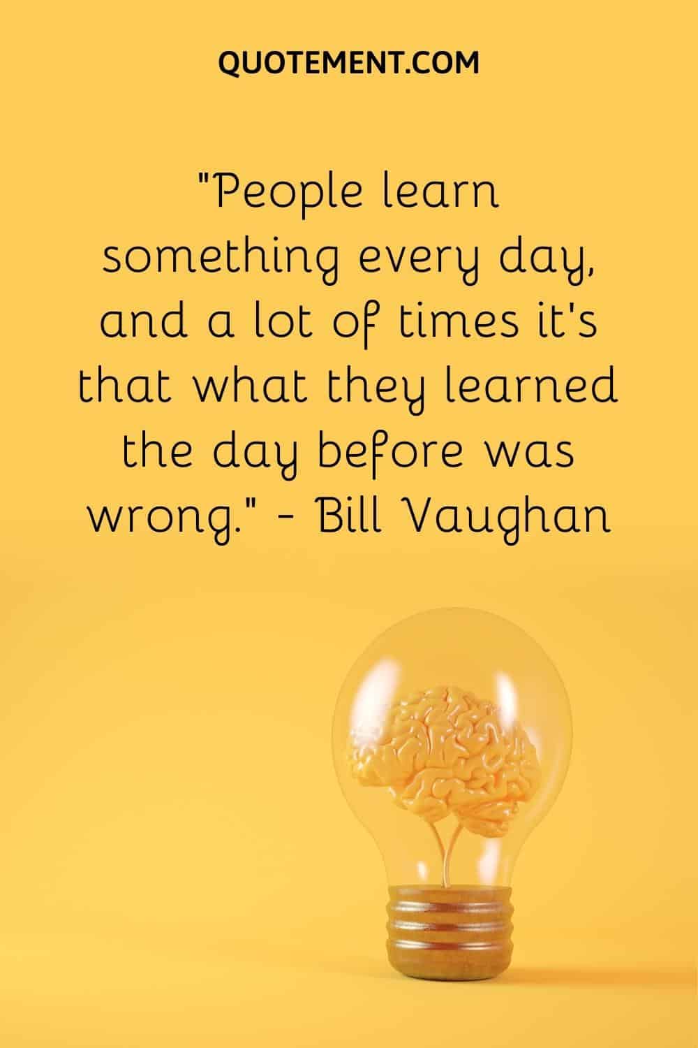 “People learn something every day, and a lot of times it's that what they learned the day before was wrong.” — Bill Vaughan