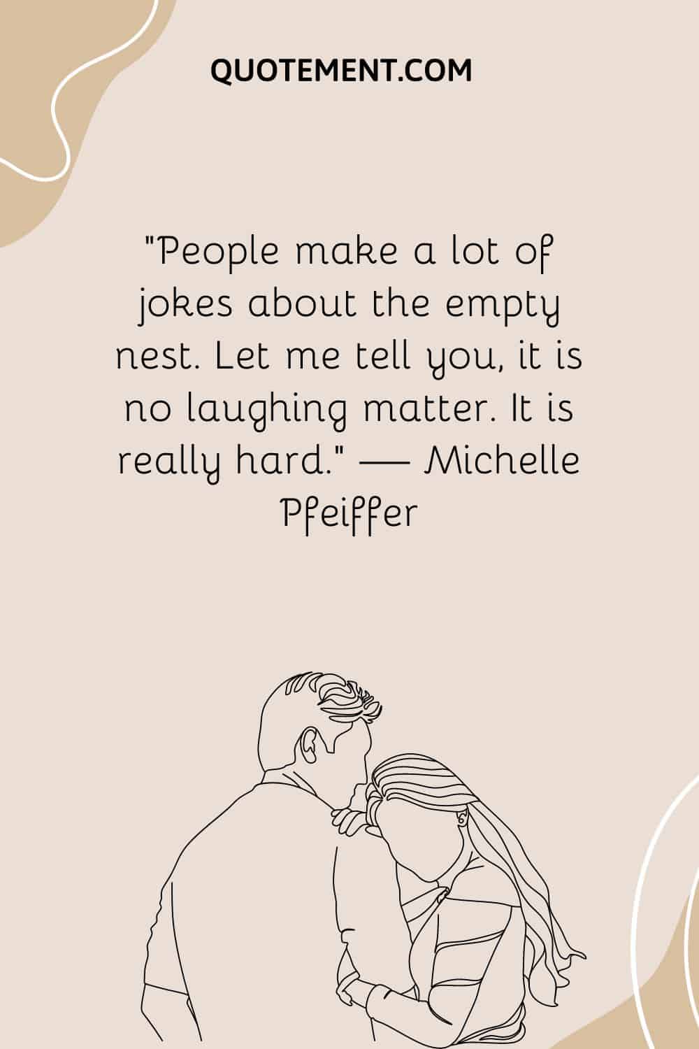 “People make a lot of jokes about the empty nest. Let me tell you, it is no laughing matter. It is really hard.” — Michelle Pfeiffer