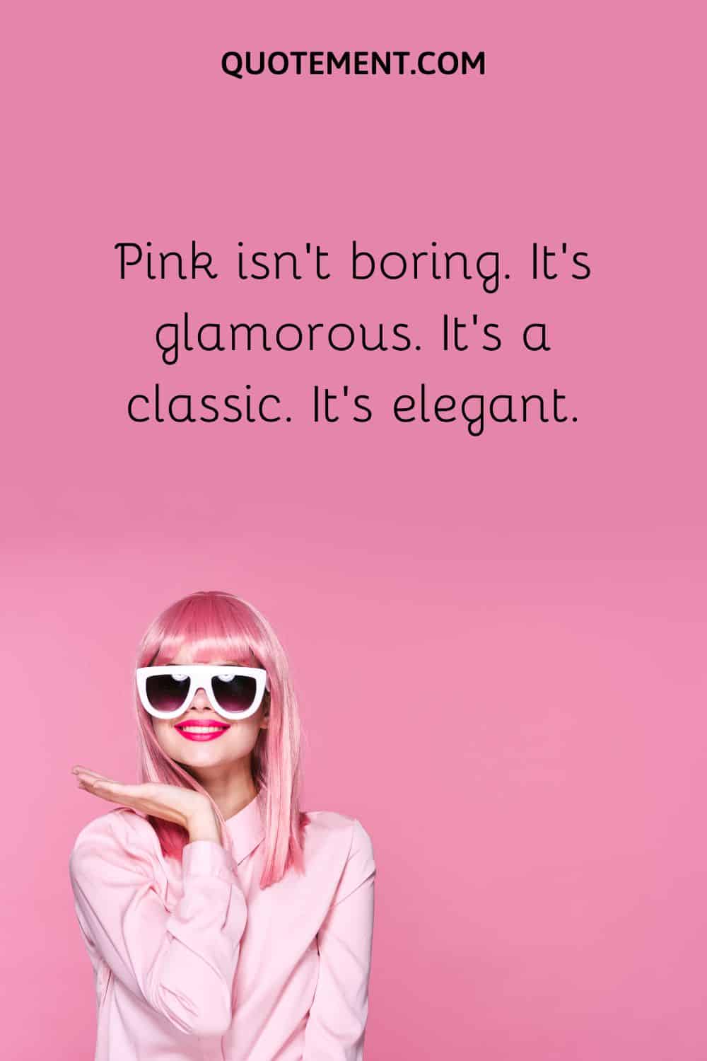 Pink isn’t boring. It’s glamorous. It’s a classic. It’s elegant.
