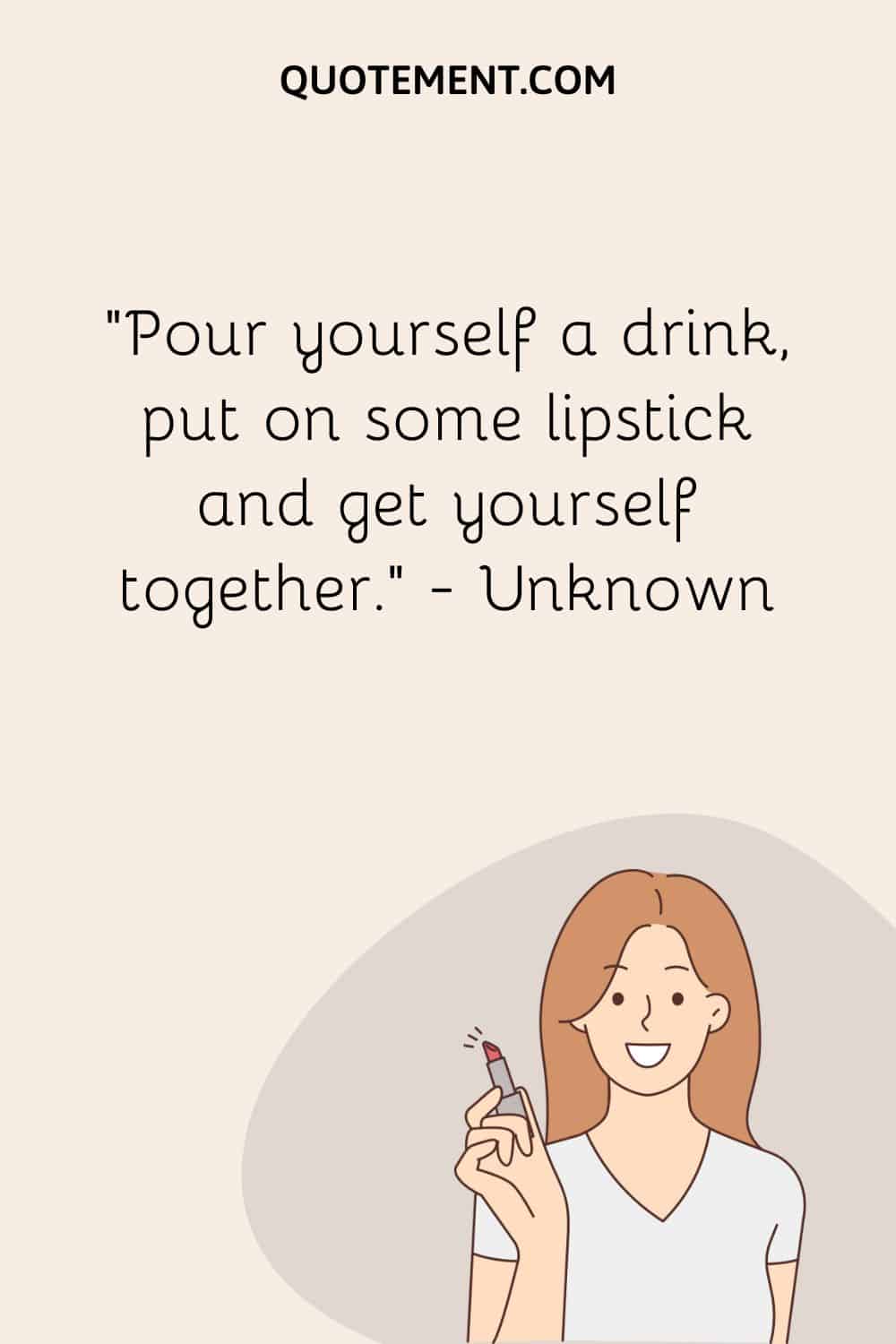 Pour yourself a drink, put on some lipstick and get yourself together.