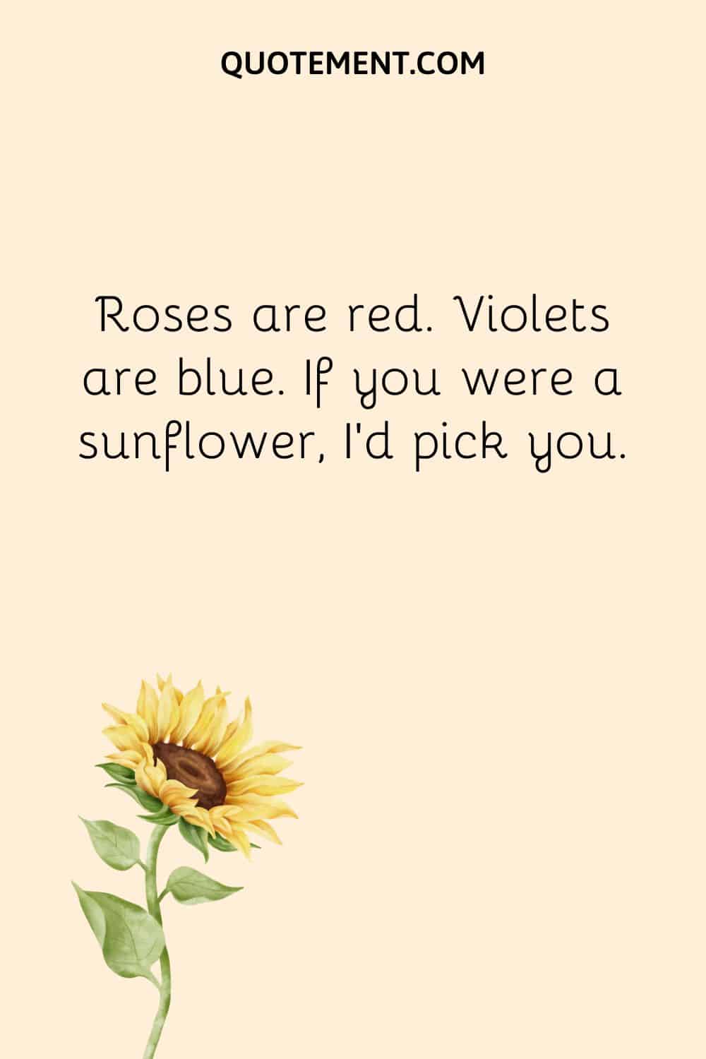 Roses are red. Violets are blue. If you were a sunflower, I’d pick you.